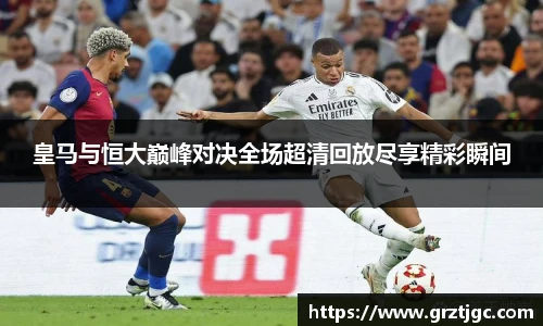 皇马与恒大巅峰对决全场超清回放尽享精彩瞬间
