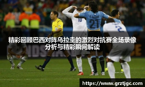 精彩回顾巴西对阵乌拉圭的激烈对抗赛全场录像分析与精彩瞬间解读