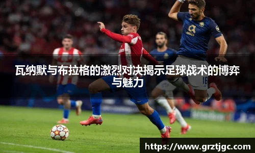 瓦纳默与布拉格的激烈对决揭示足球战术的博弈与魅力