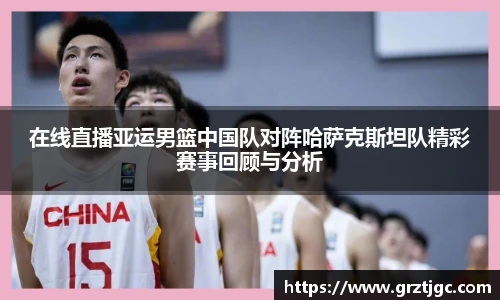 在线直播亚运男篮中国队对阵哈萨克斯坦队精彩赛事回顾与分析