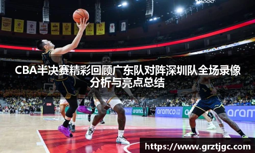 CBA半决赛精彩回顾广东队对阵深圳队全场录像分析与亮点总结