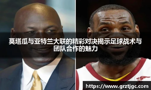 莫塔瓜与亚特兰大联的精彩对决揭示足球战术与团队合作的魅力