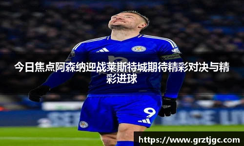 今日焦点阿森纳迎战莱斯特城期待精彩对决与精彩进球